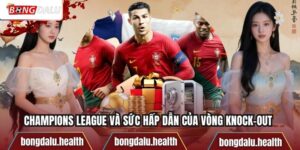 Champions League Và Sức Hấp Dẫn Của Vòng Knock-Out