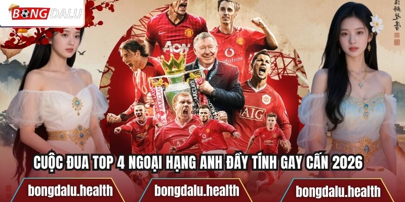 Cuộc Đua Top 4 Ngoại Hạng Anh Đầy Tính Gay Cấn 2026