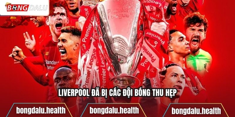 Liverpool đã bị các đội bóng thu hẹp