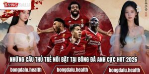 Những Cầu Thủ Trẻ Nổi Bật Tại Bóng Đá Anh Cực Hot 2026