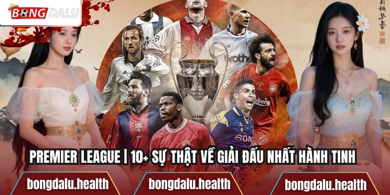 Premier League | 10+ Sự Thật Về Giải Đấu Nhất Hành Tinh