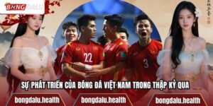 Sự Phát Triển Của Bóng Đá Việt Nam Trong Thập Kỷ Qua