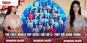 Thể Thức World Cup 2026 | Bật Mí 5+ Thay Đổi Quan Trọng