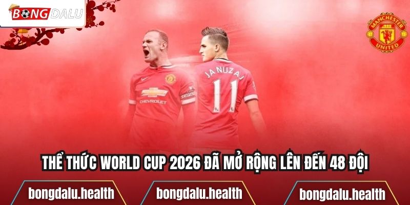Thể thức World Cup 2026 đã mở rộng lên đến 48 đội